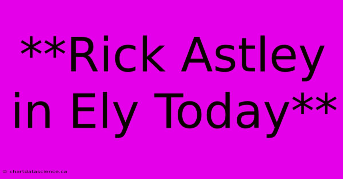 **Rick Astley In Ely Today**