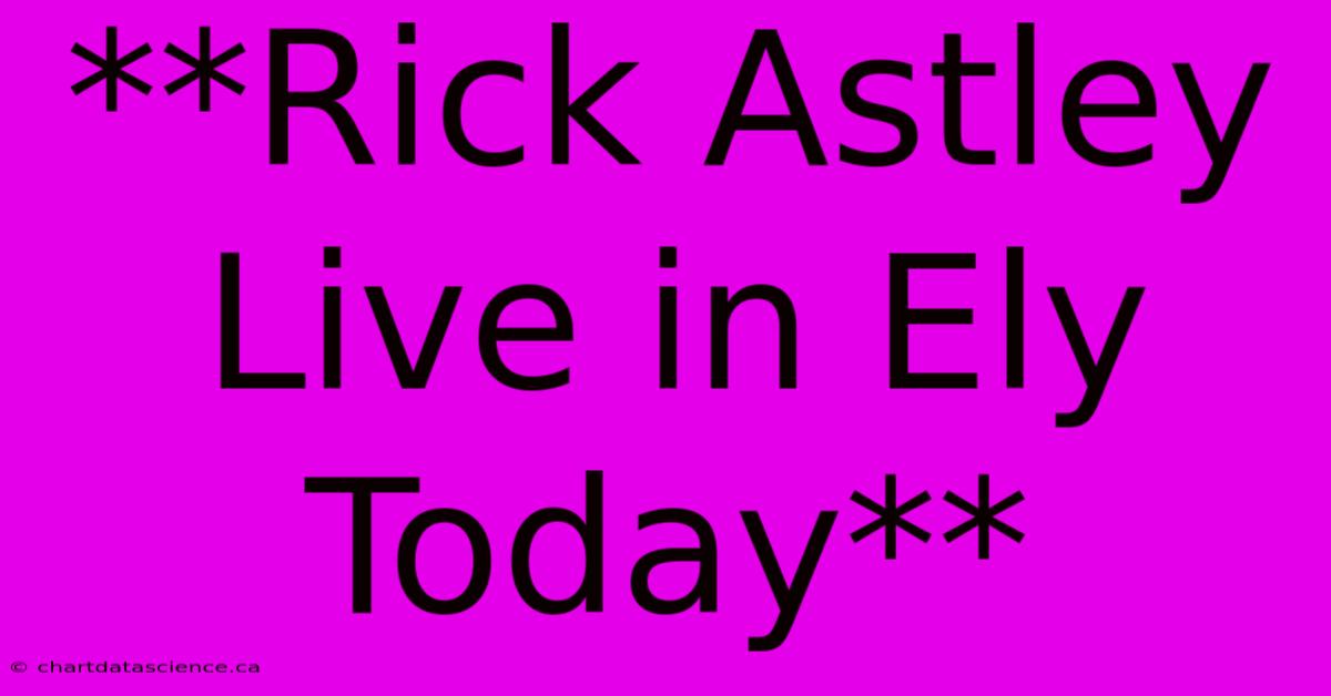 **Rick Astley Live In Ely Today**