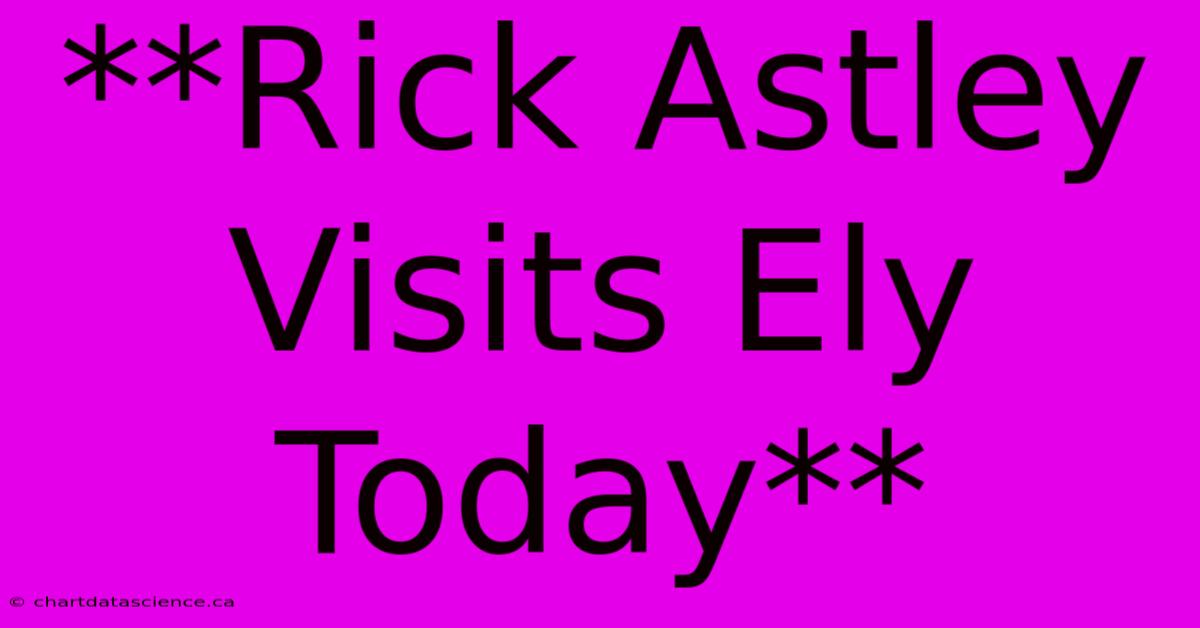 **Rick Astley Visits Ely Today**