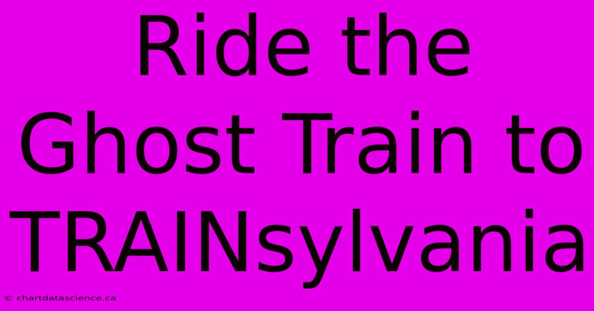 Ride The Ghost Train To TRAINsylvania