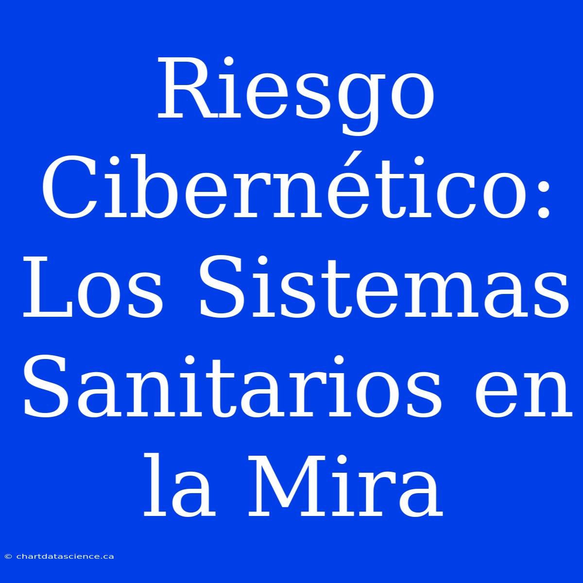 Riesgo Cibernético: Los Sistemas Sanitarios En La Mira