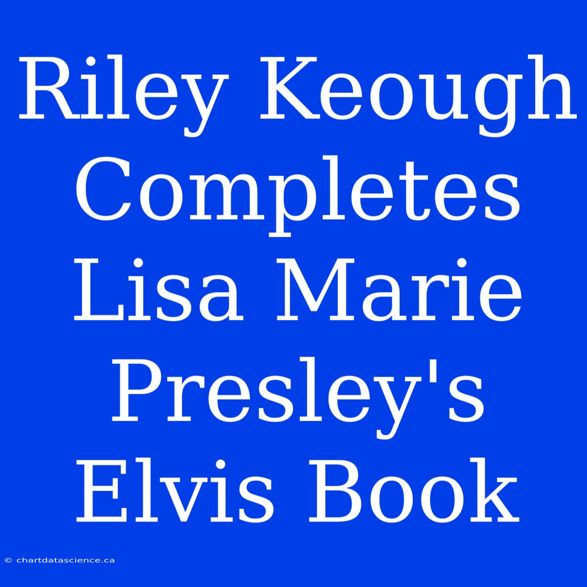 Riley Keough Completes Lisa Marie Presley's Elvis Book