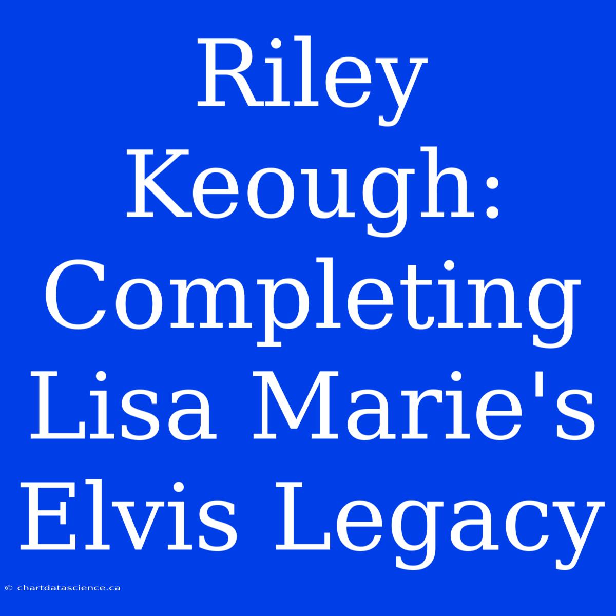 Riley Keough: Completing Lisa Marie's Elvis Legacy