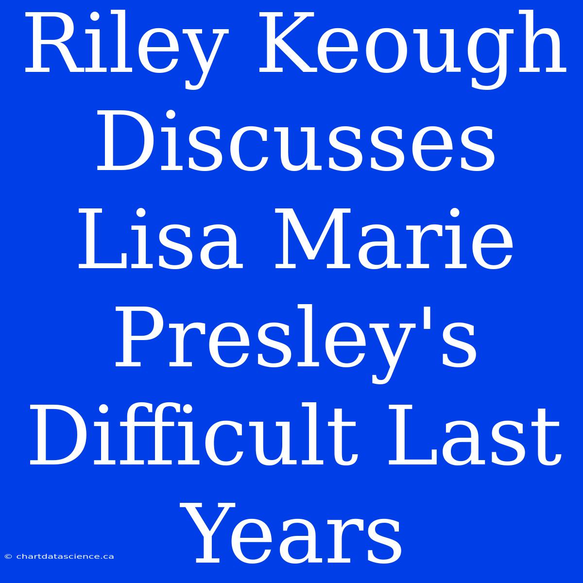 Riley Keough Discusses Lisa Marie Presley's Difficult Last Years