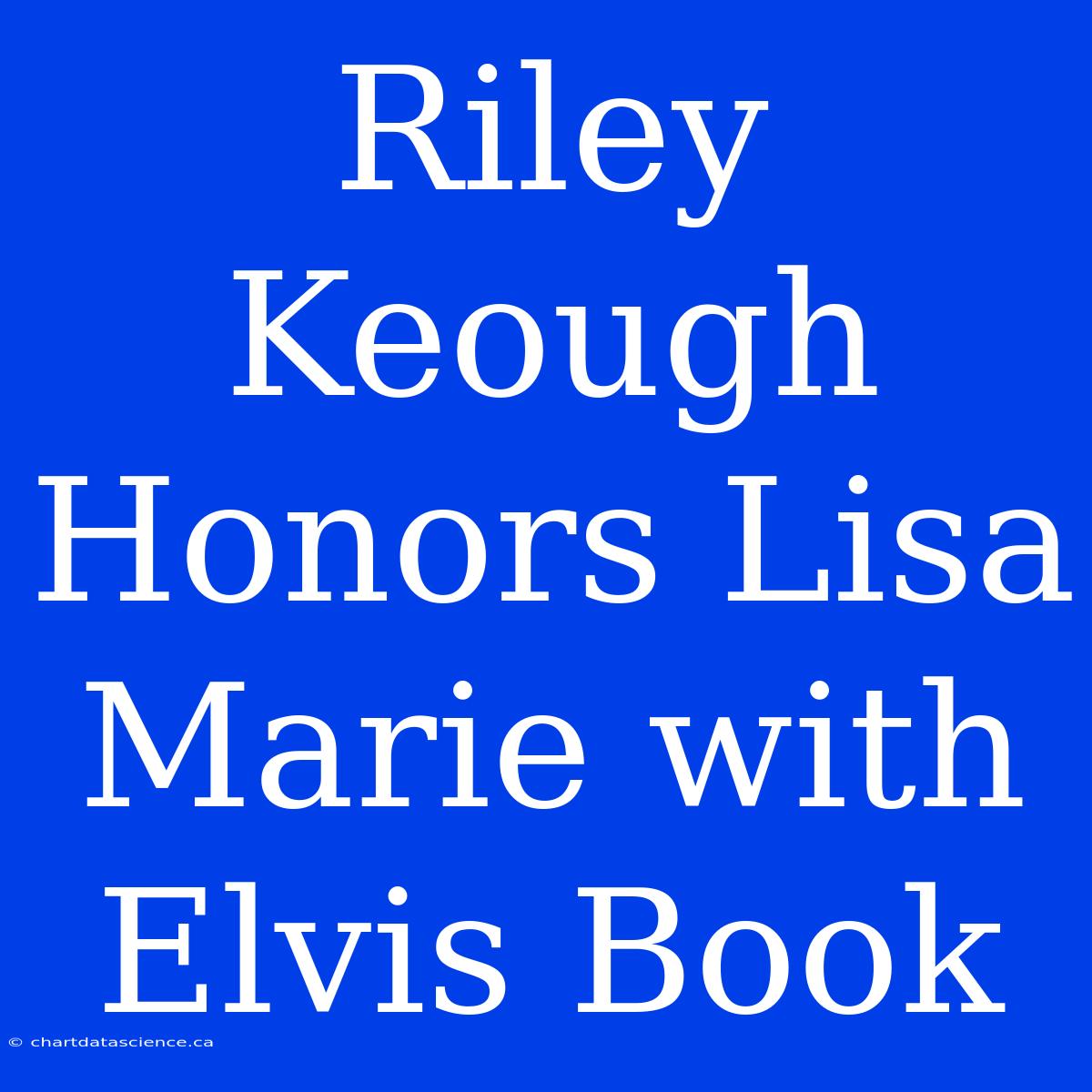 Riley Keough Honors Lisa Marie With Elvis Book