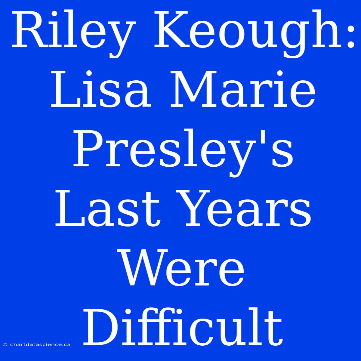 Riley Keough: Lisa Marie Presley's Last Years Were Difficult