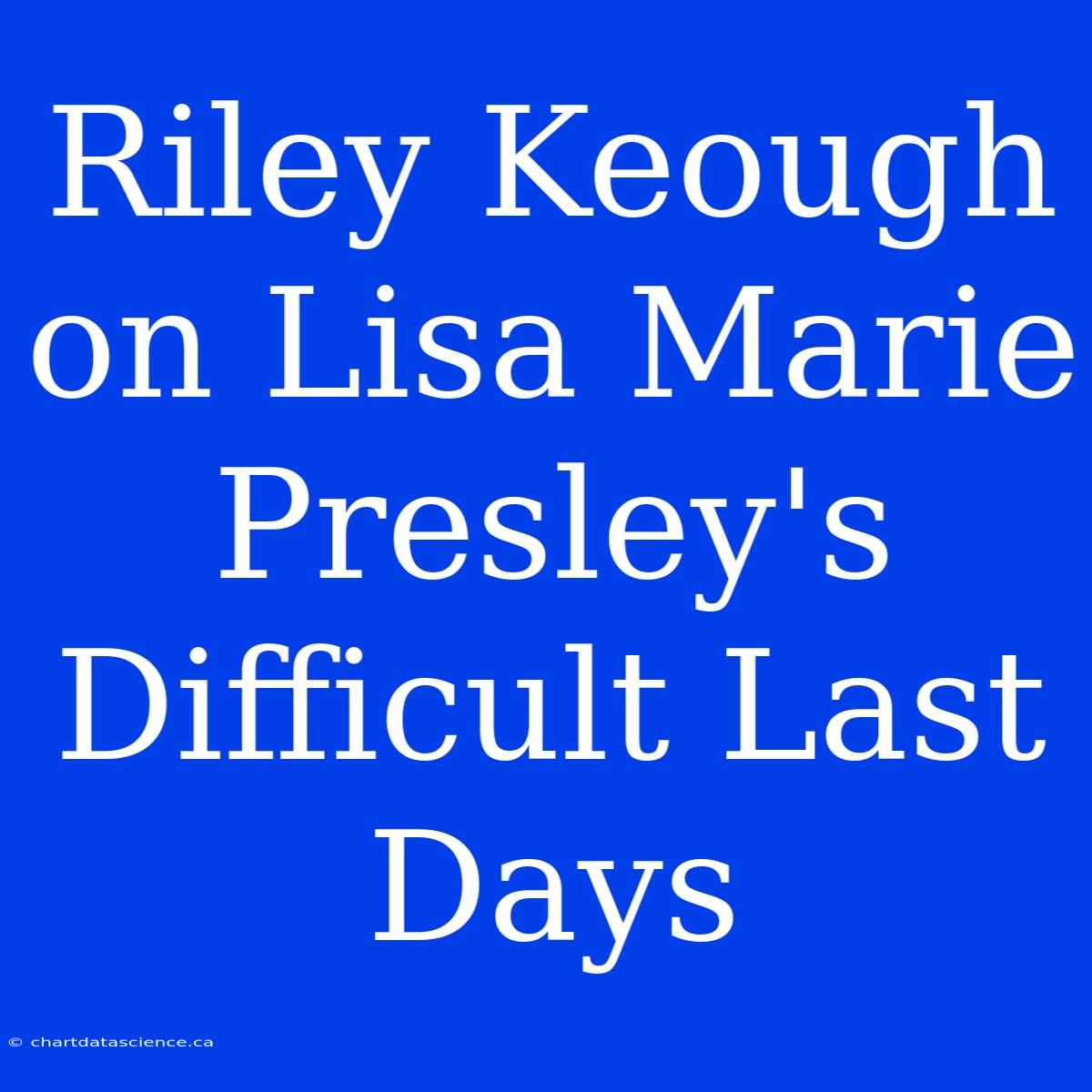 Riley Keough On Lisa Marie Presley's Difficult Last Days