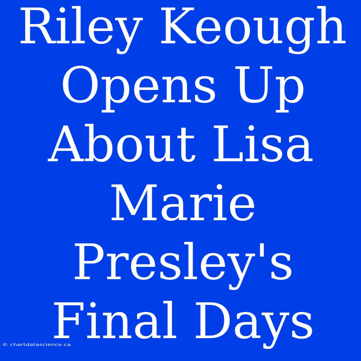 Riley Keough Opens Up About Lisa Marie Presley's Final Days