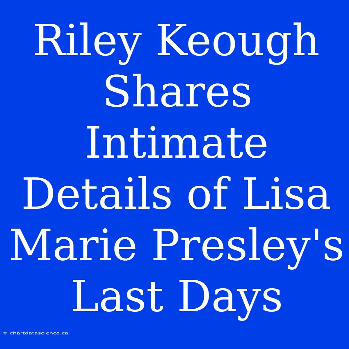 Riley Keough Shares Intimate Details Of Lisa Marie Presley's Last Days