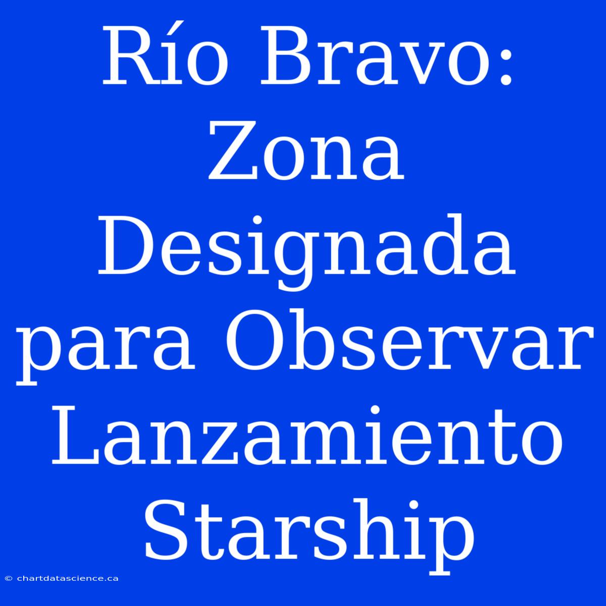 Río Bravo: Zona Designada Para Observar Lanzamiento Starship