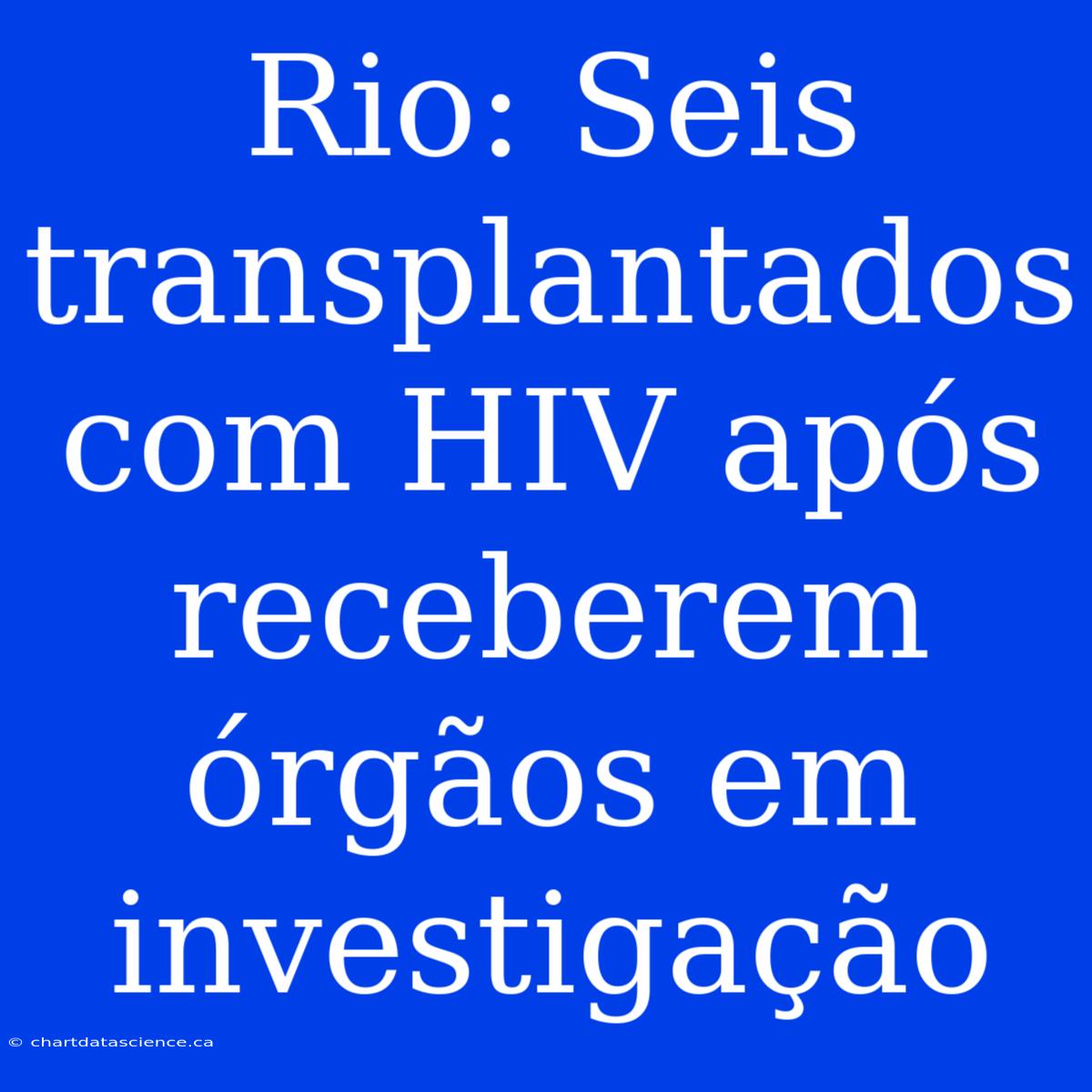 Rio: Seis Transplantados Com HIV Após Receberem Órgãos Em Investigação