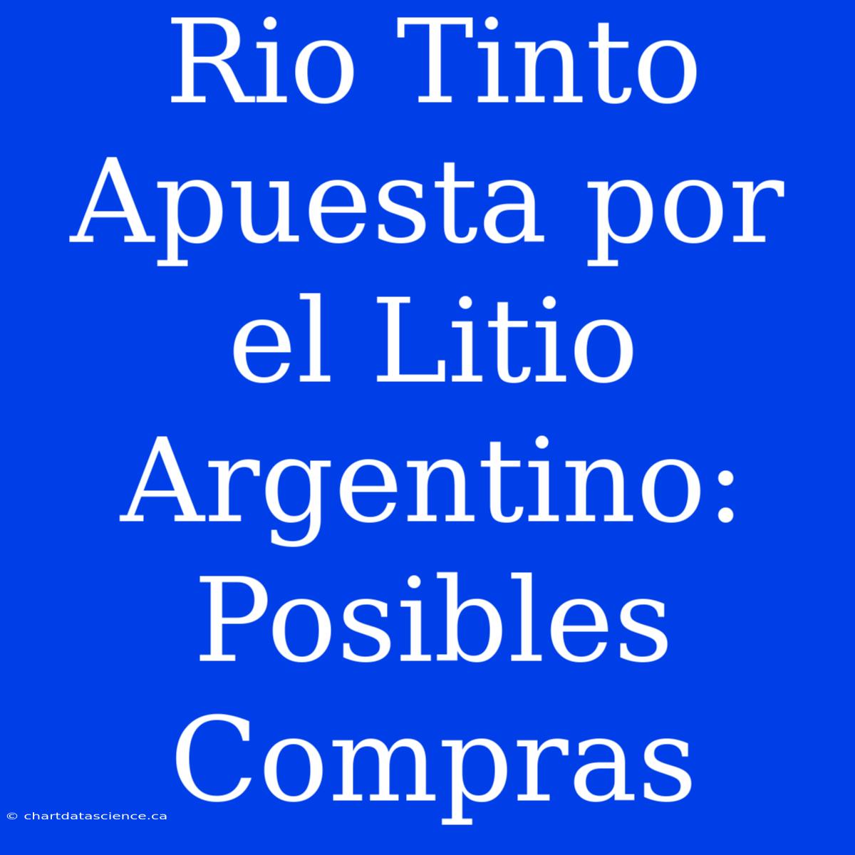 Rio Tinto Apuesta Por El Litio Argentino: Posibles Compras