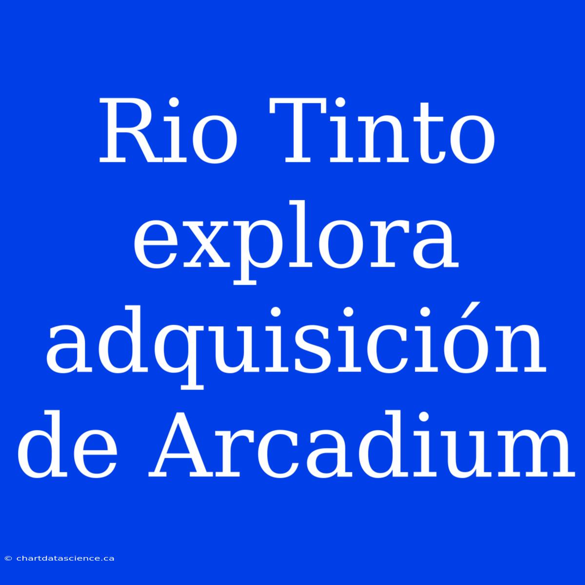 Rio Tinto Explora Adquisición De Arcadium