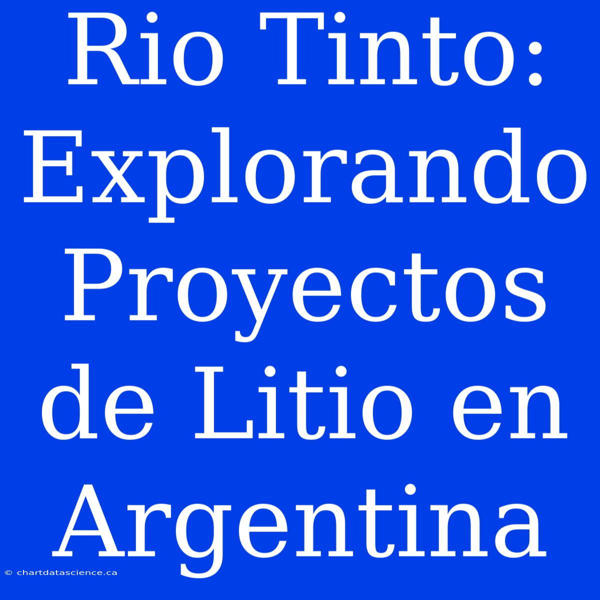 Rio Tinto: Explorando Proyectos De Litio En Argentina