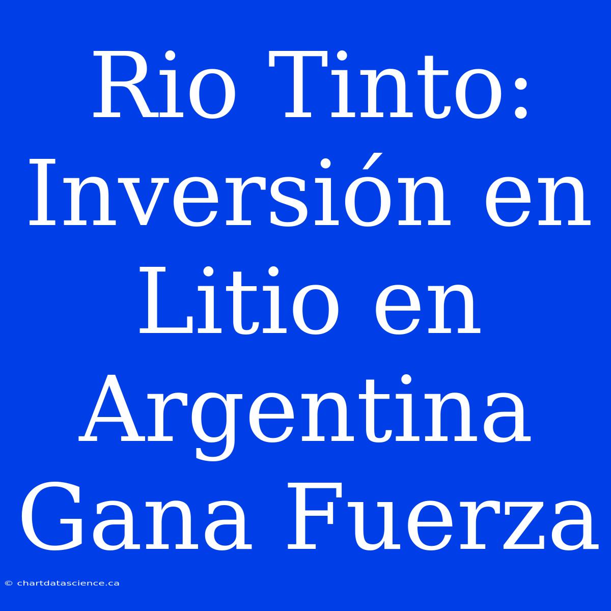 Rio Tinto: Inversión En Litio En Argentina Gana Fuerza