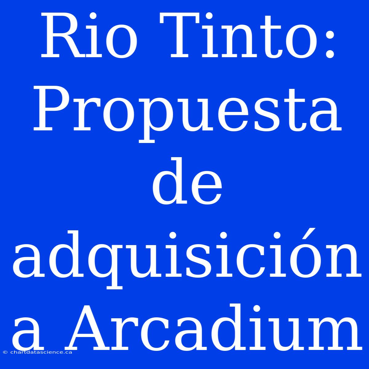 Rio Tinto: Propuesta De Adquisición A Arcadium