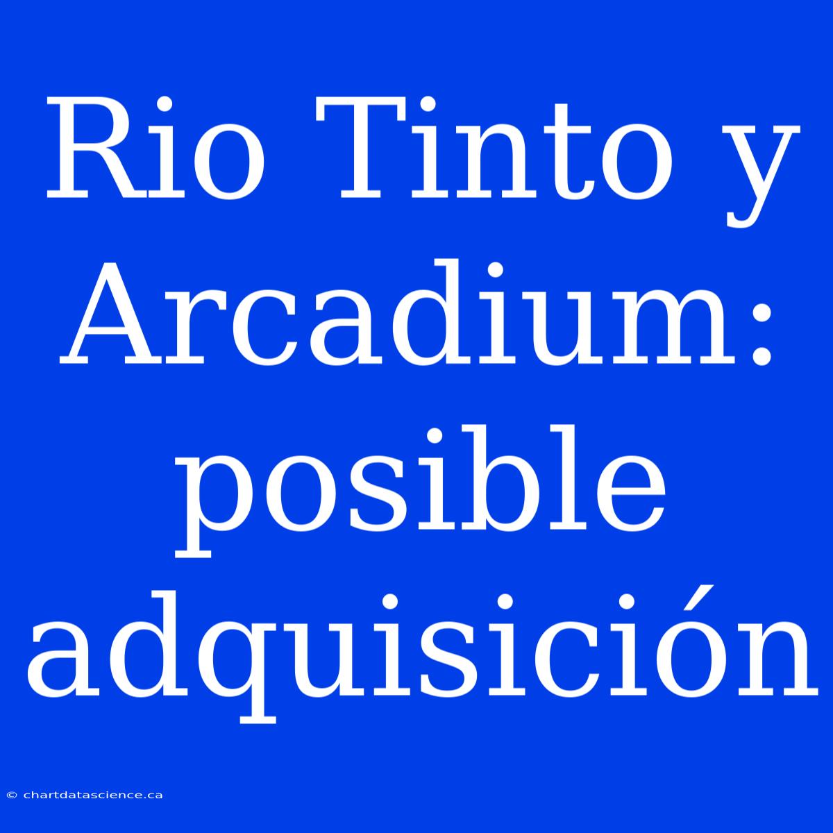 Rio Tinto Y Arcadium: Posible Adquisición