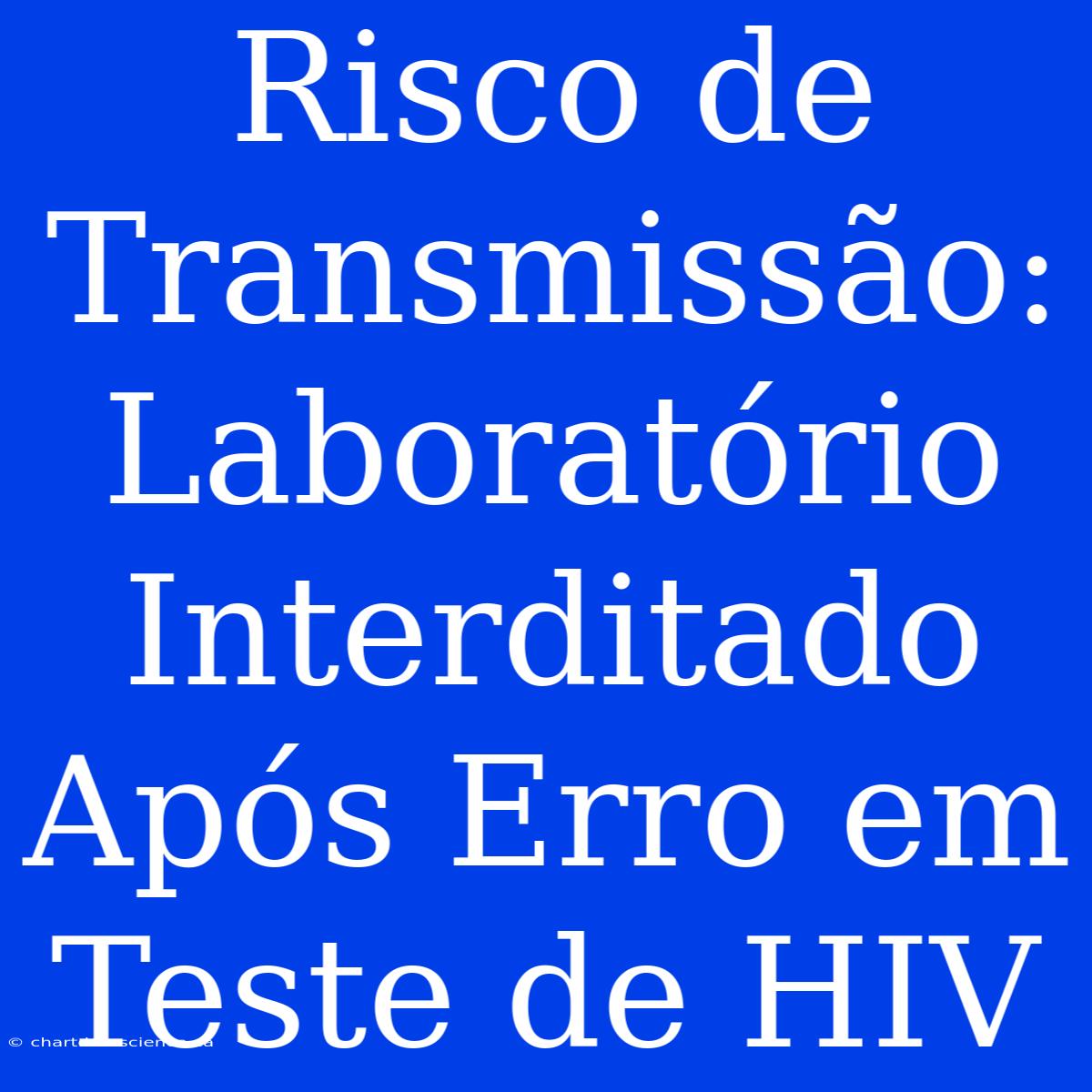 Risco De Transmissão: Laboratório Interditado Após Erro Em Teste De HIV