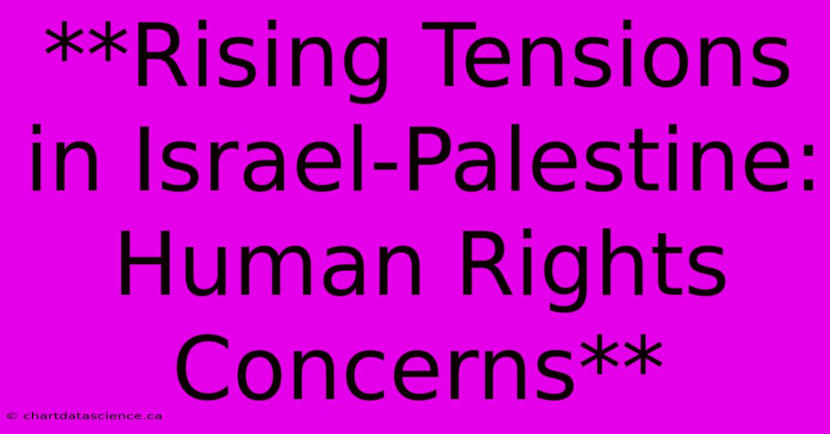 **Rising Tensions In Israel-Palestine: Human Rights Concerns**