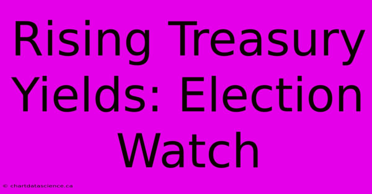 Rising Treasury Yields: Election Watch