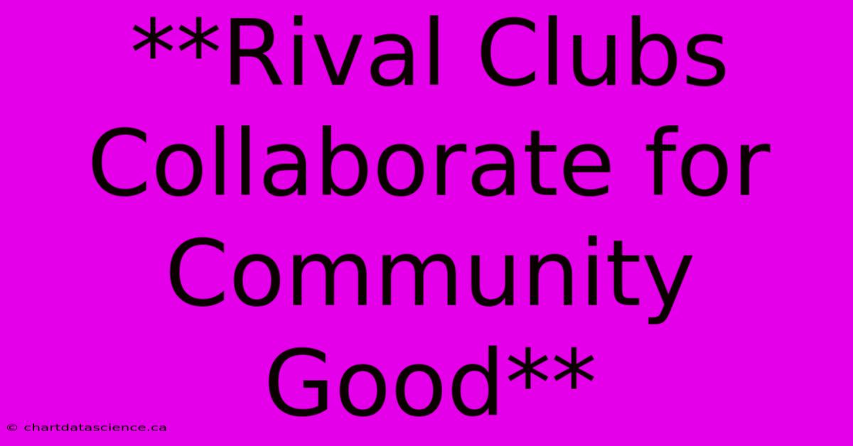 **Rival Clubs Collaborate For Community Good** 