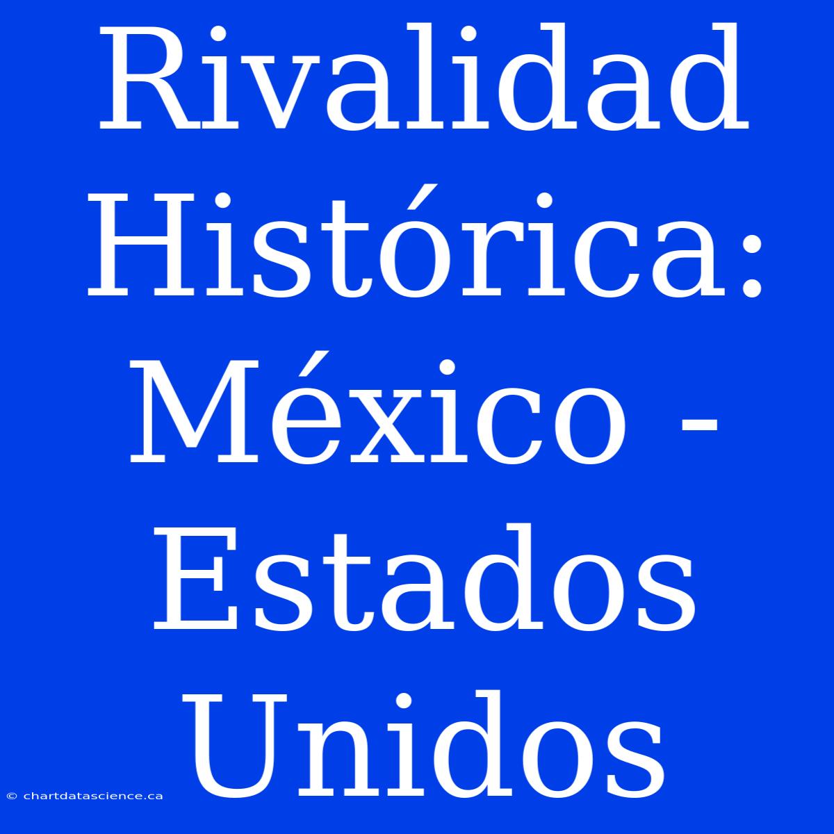 Rivalidad Histórica: México - Estados Unidos