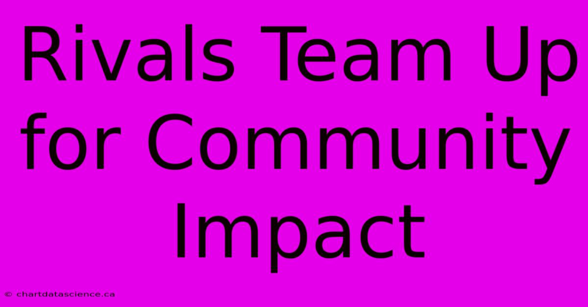 Rivals Team Up For Community Impact 