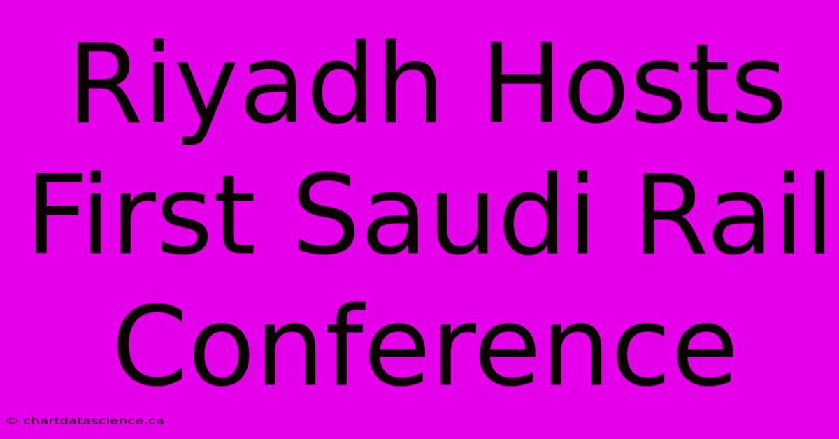 Riyadh Hosts First Saudi Rail Conference