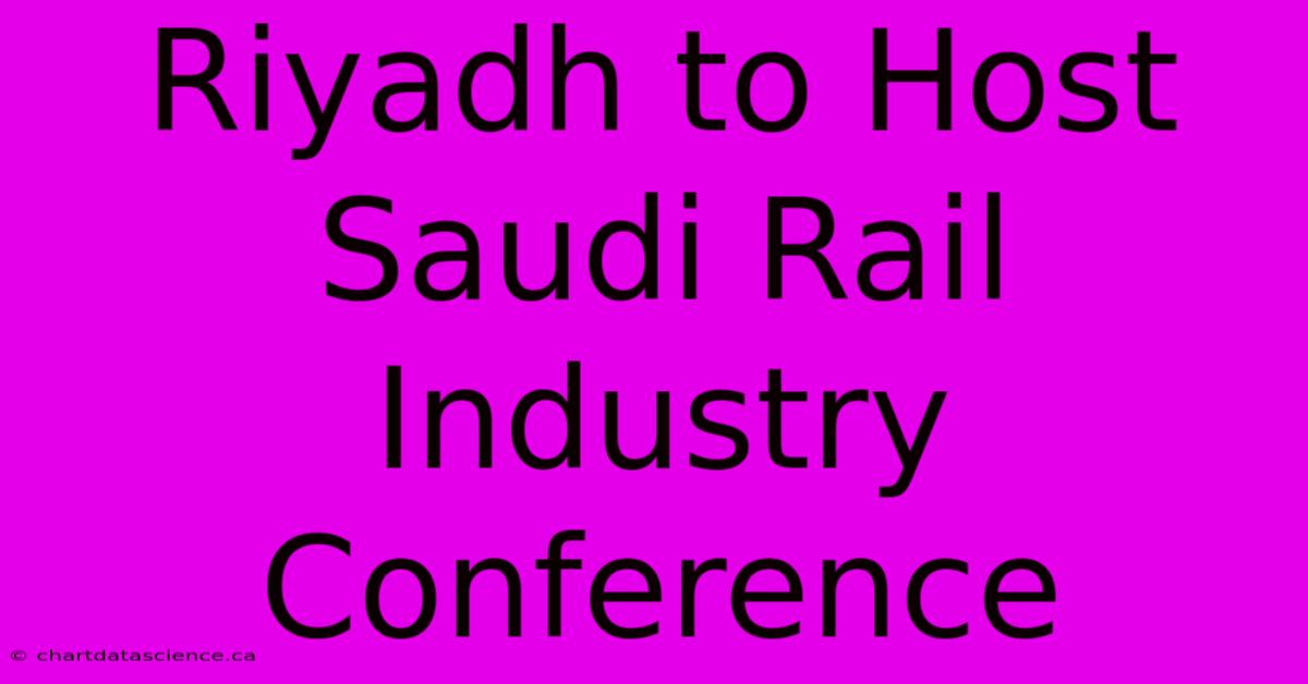 Riyadh To Host Saudi Rail Industry Conference