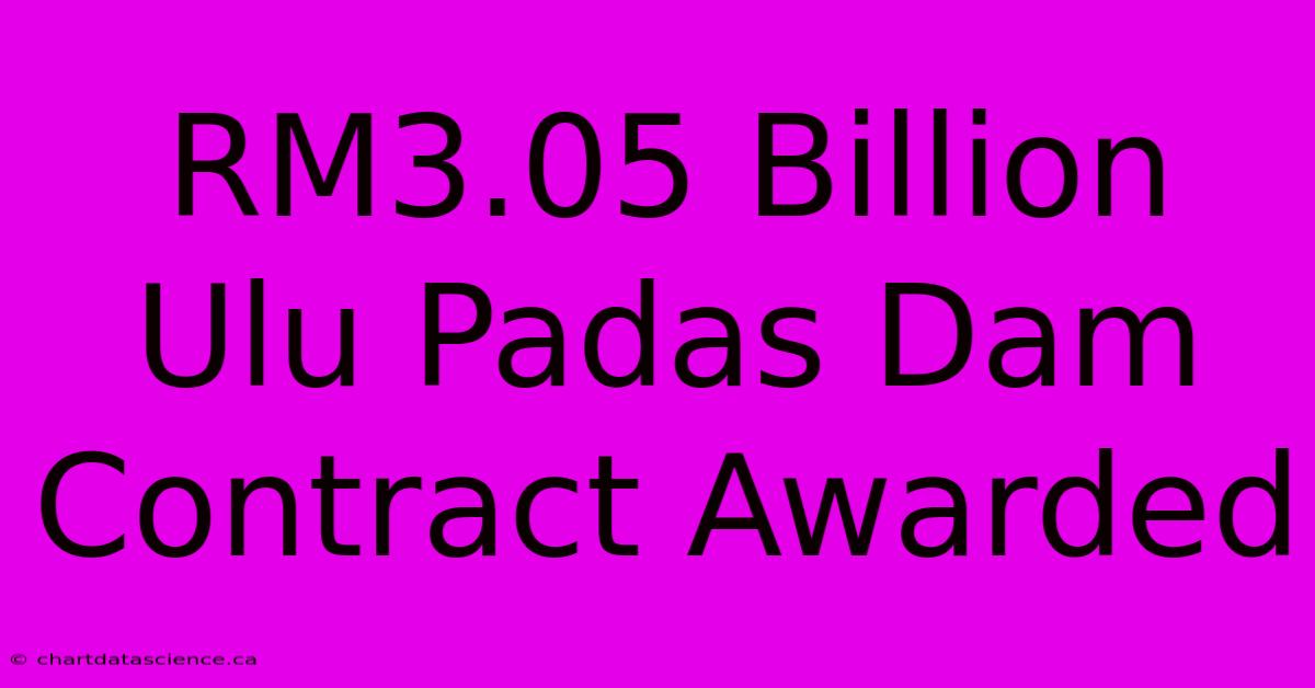 RM3.05 Billion Ulu Padas Dam Contract Awarded  