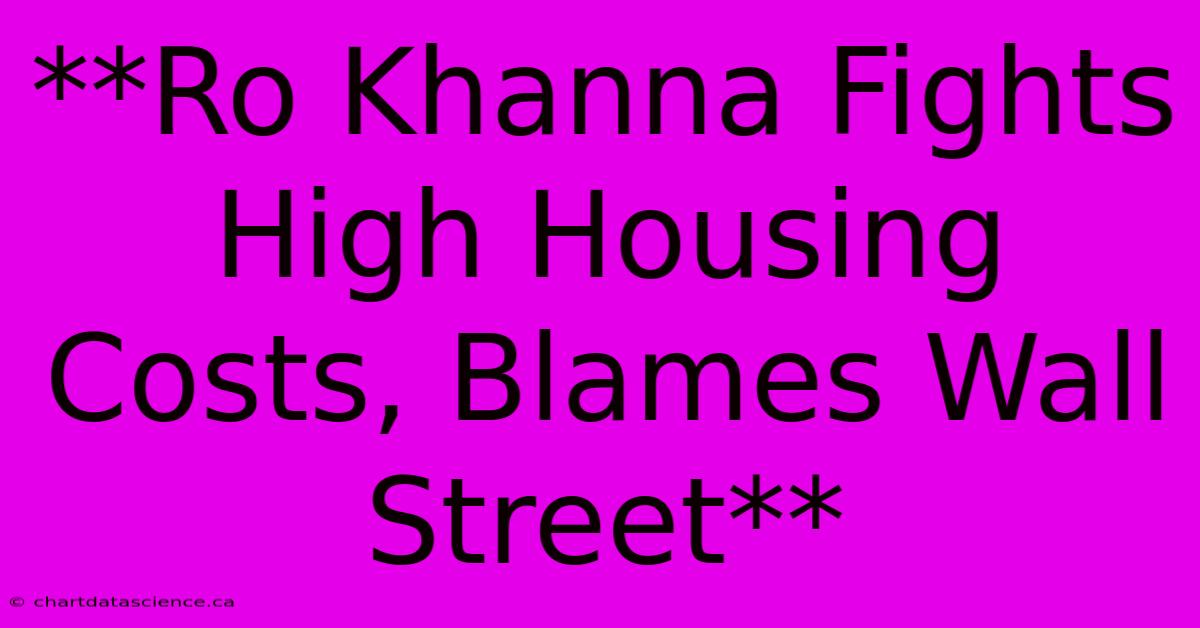 **Ro Khanna Fights High Housing Costs, Blames Wall Street**