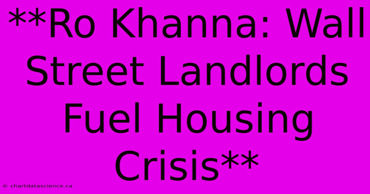 **Ro Khanna: Wall Street Landlords Fuel Housing Crisis** 