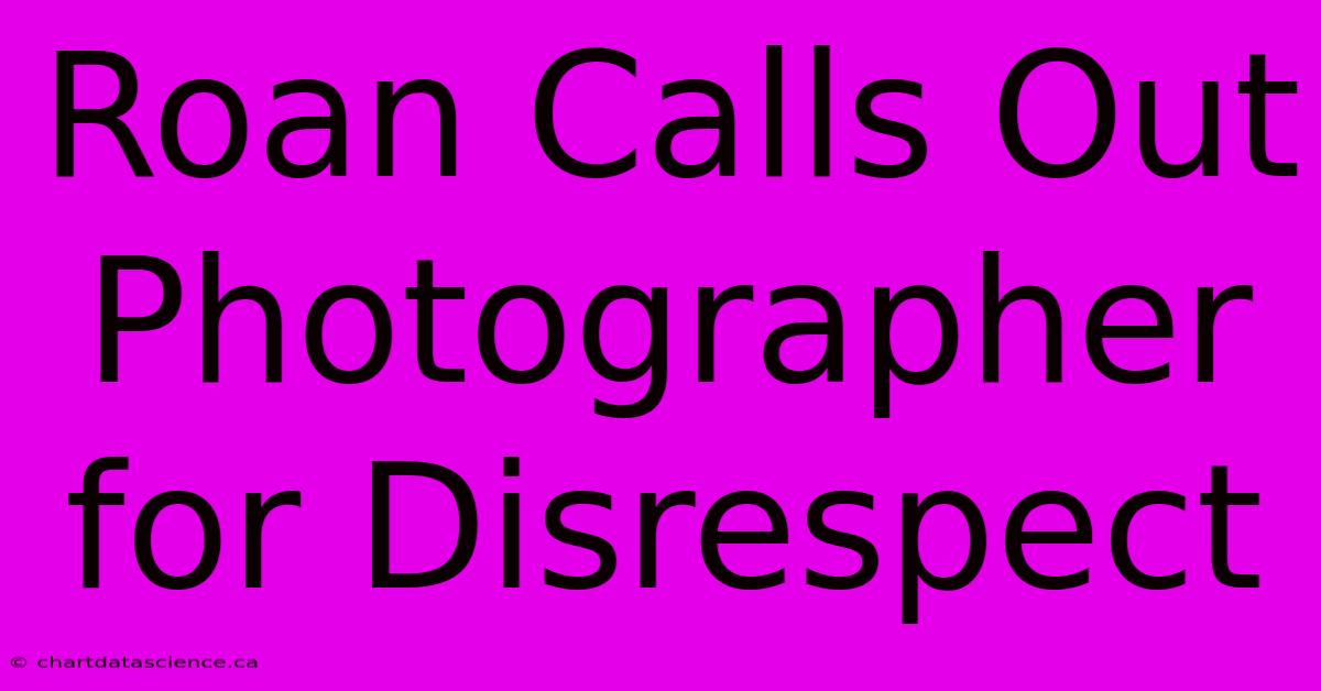 Roan Calls Out Photographer For Disrespect 