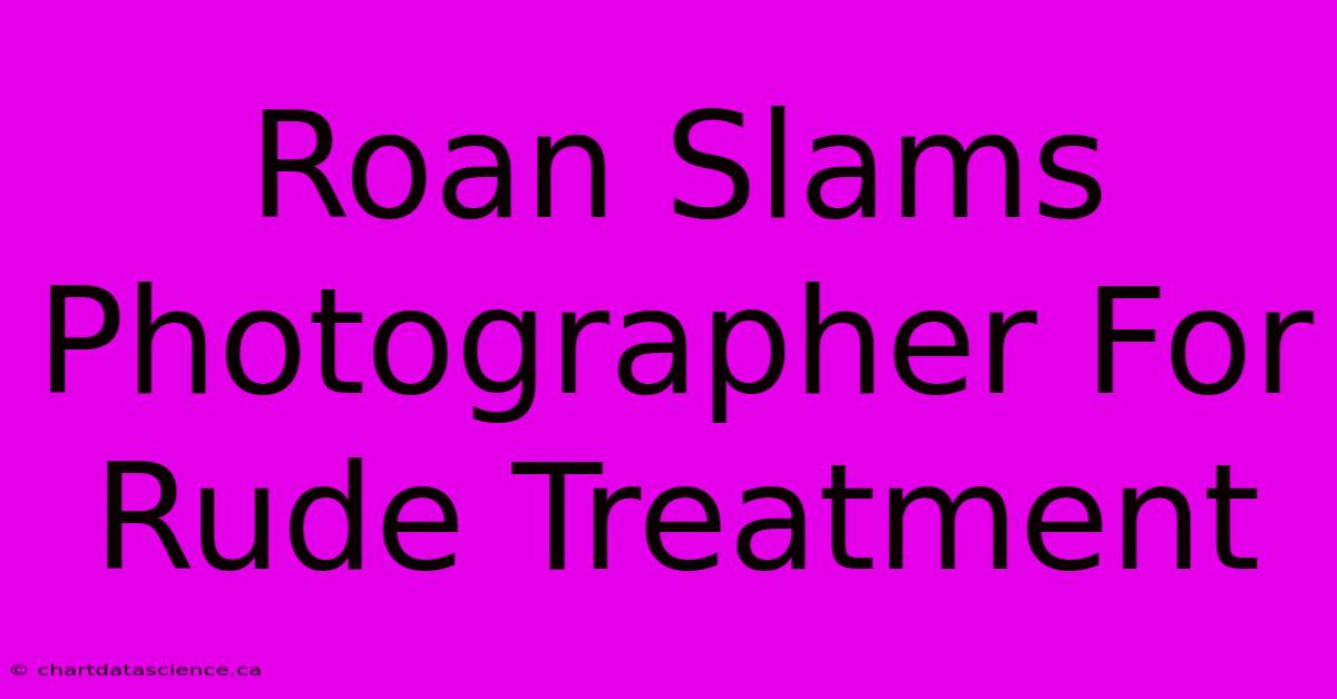 Roan Slams Photographer For Rude Treatment