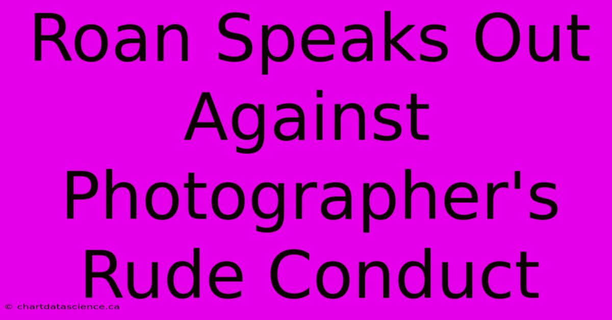 Roan Speaks Out Against Photographer's Rude Conduct 