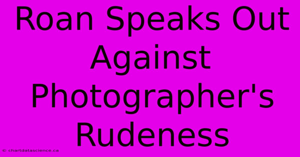 Roan Speaks Out Against Photographer's Rudeness 