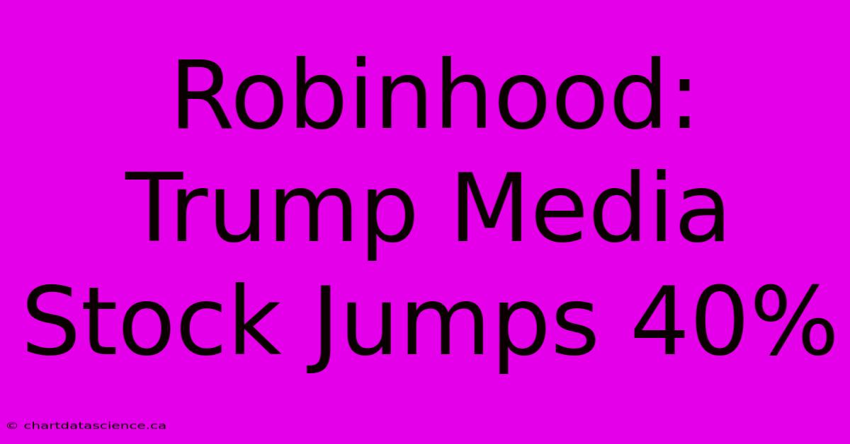 Robinhood: Trump Media Stock Jumps 40%