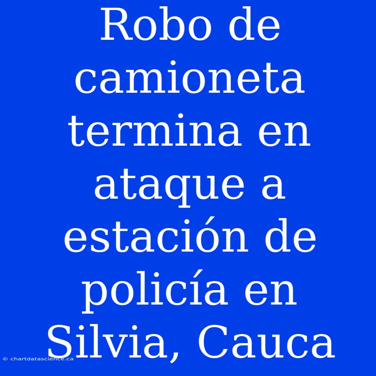 Robo De Camioneta Termina En Ataque A Estación De Policía En Silvia, Cauca