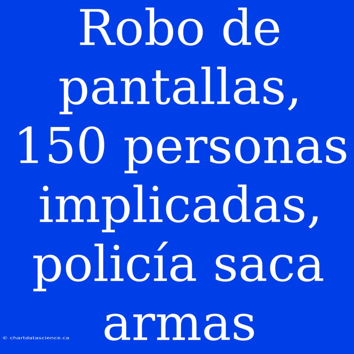 Robo De Pantallas, 150 Personas Implicadas, Policía Saca Armas