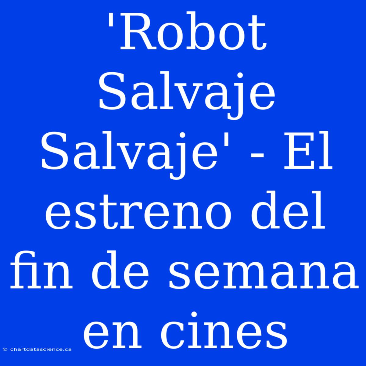 'Robot Salvaje Salvaje' - El Estreno Del Fin De Semana En Cines