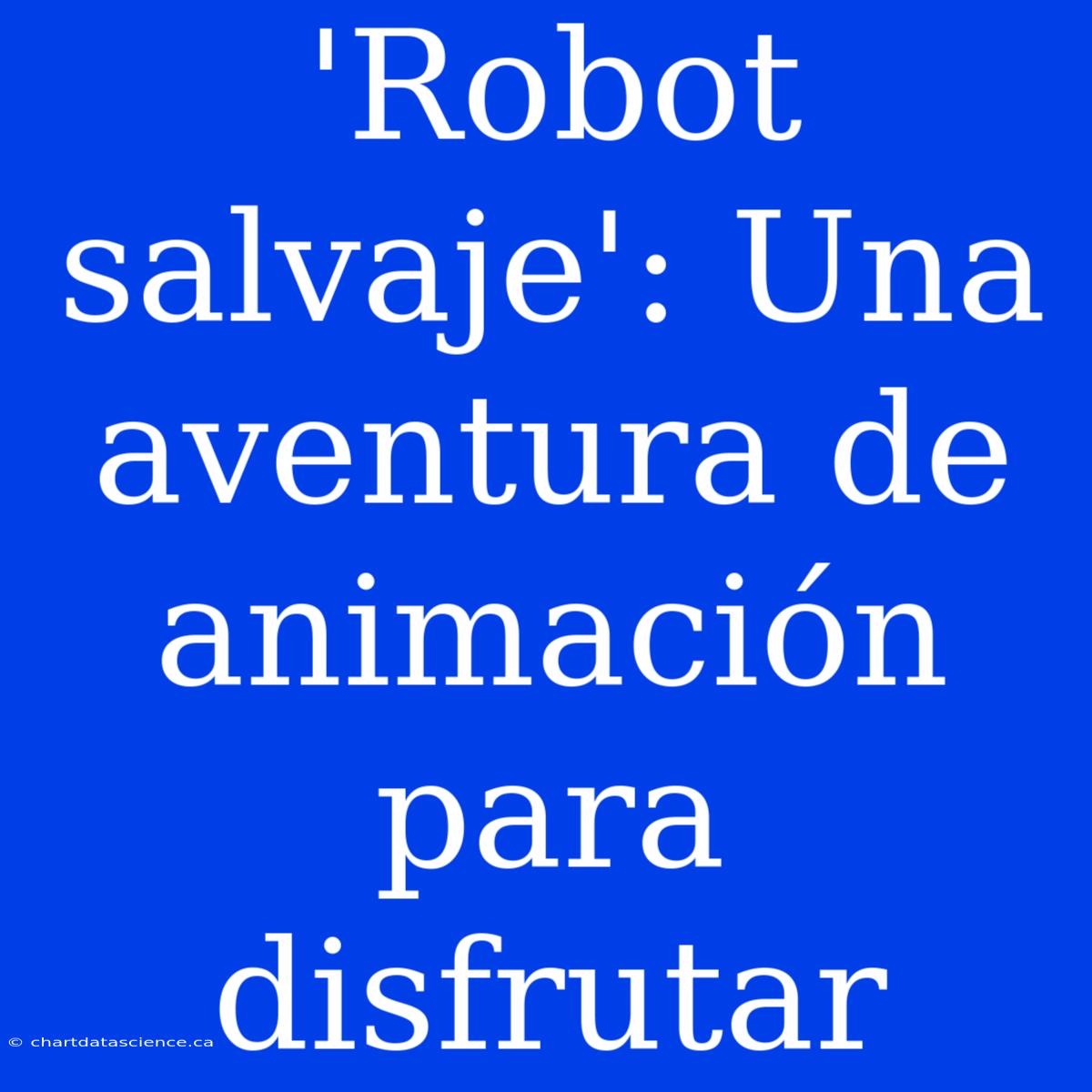 'Robot Salvaje': Una Aventura De Animación Para Disfrutar