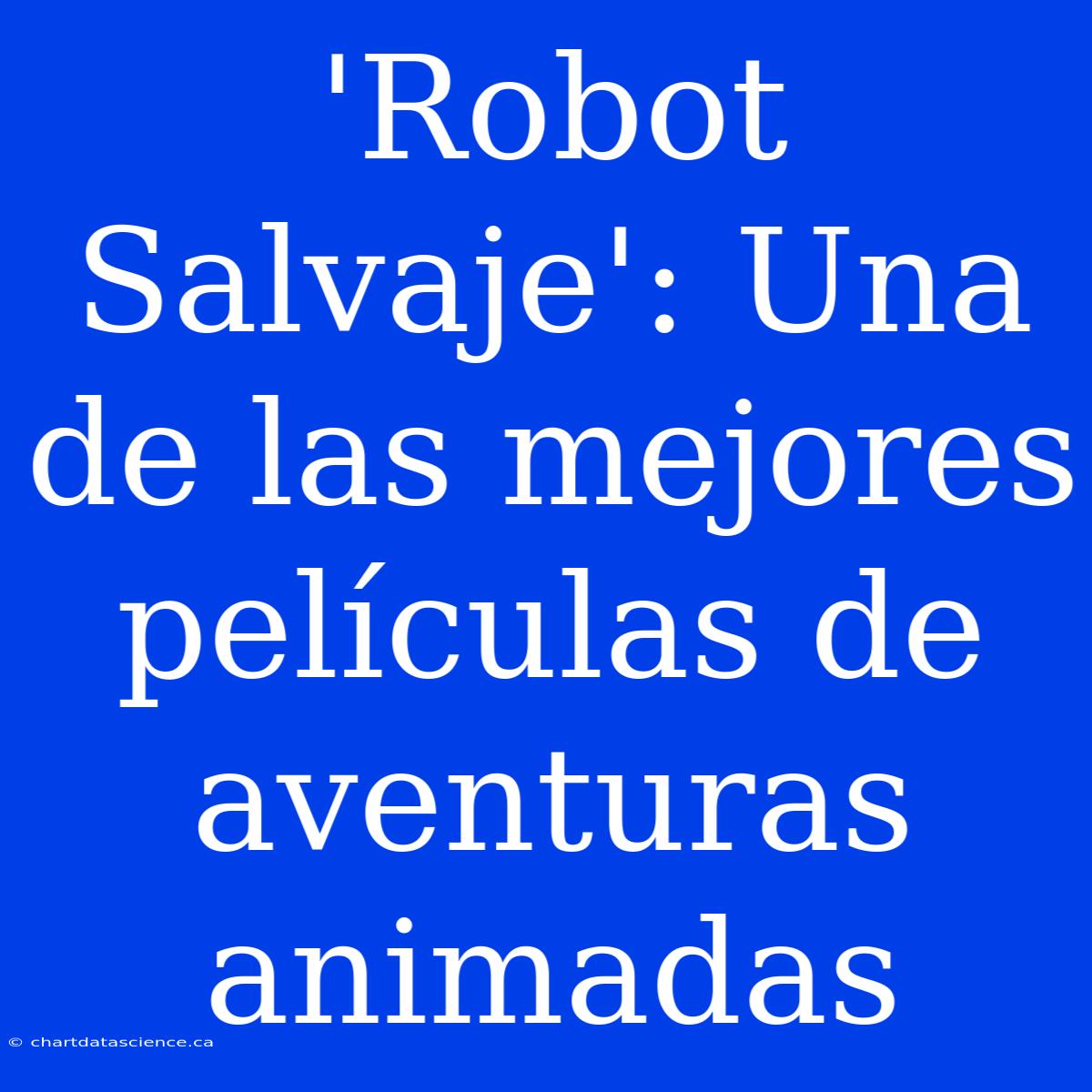 'Robot Salvaje': Una De Las Mejores Películas De Aventuras Animadas