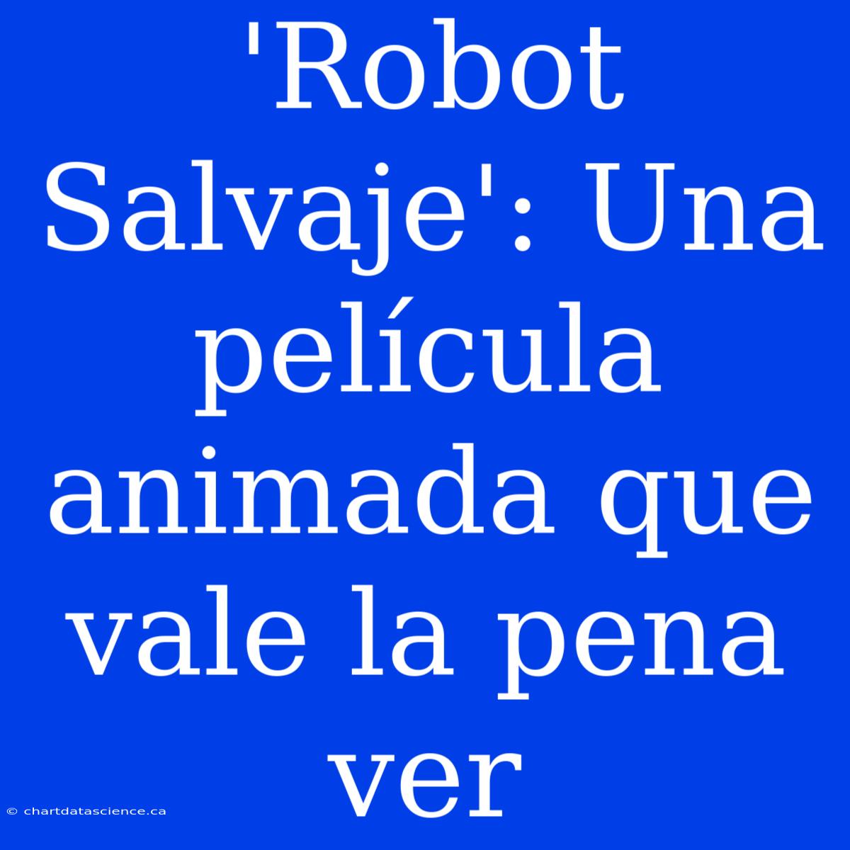 'Robot Salvaje': Una Película Animada Que Vale La Pena Ver