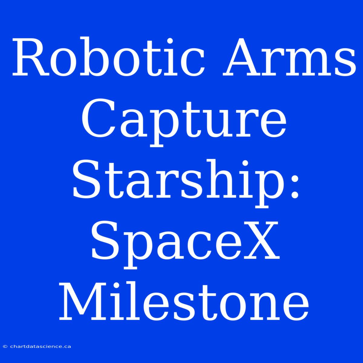 Robotic Arms Capture Starship: SpaceX Milestone