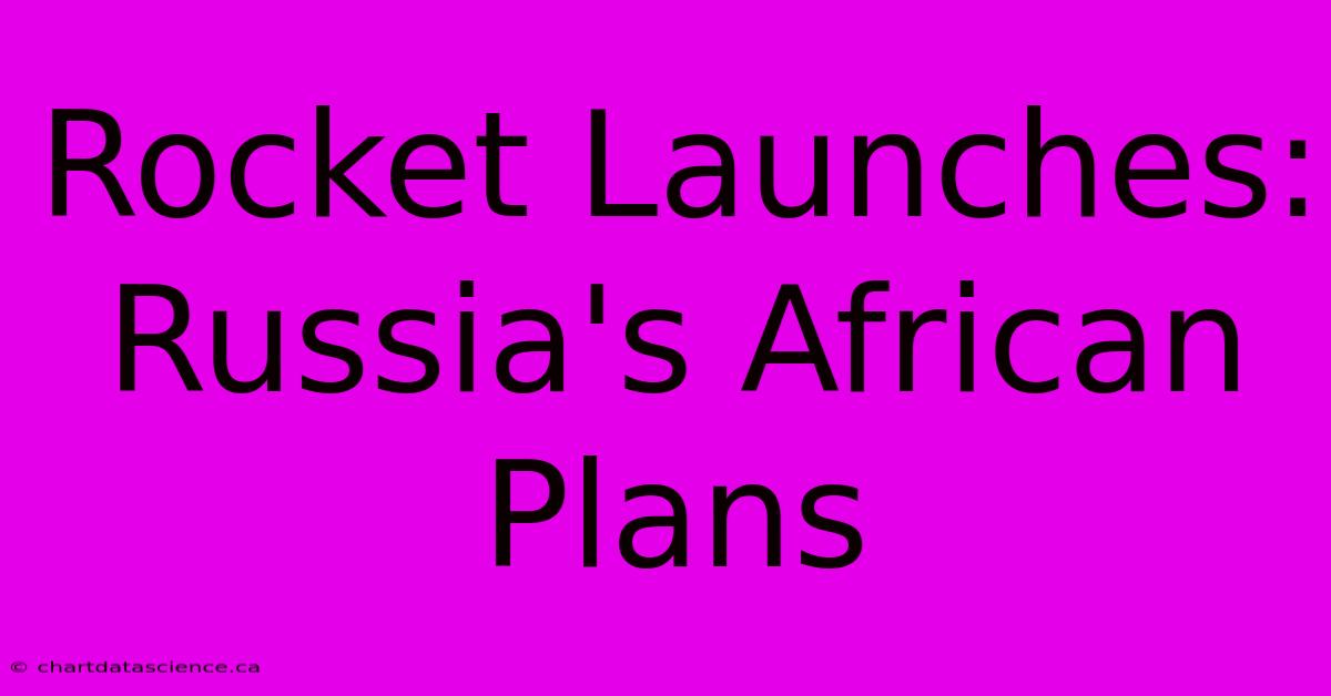 Rocket Launches: Russia's African Plans