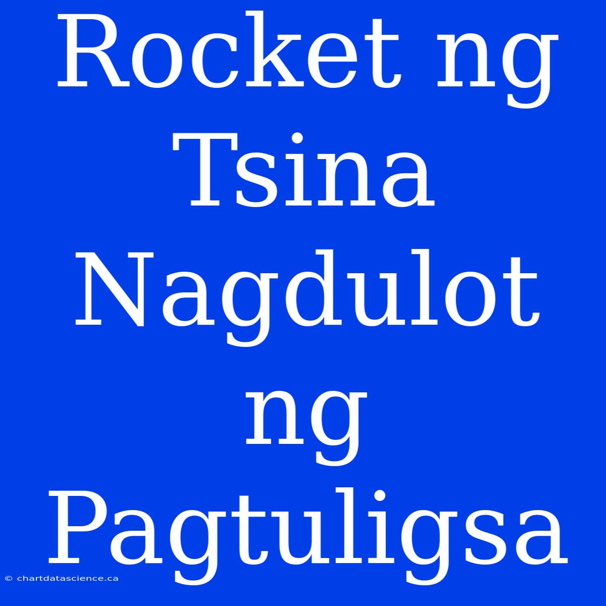 Rocket Ng Tsina Nagdulot Ng Pagtuligsa