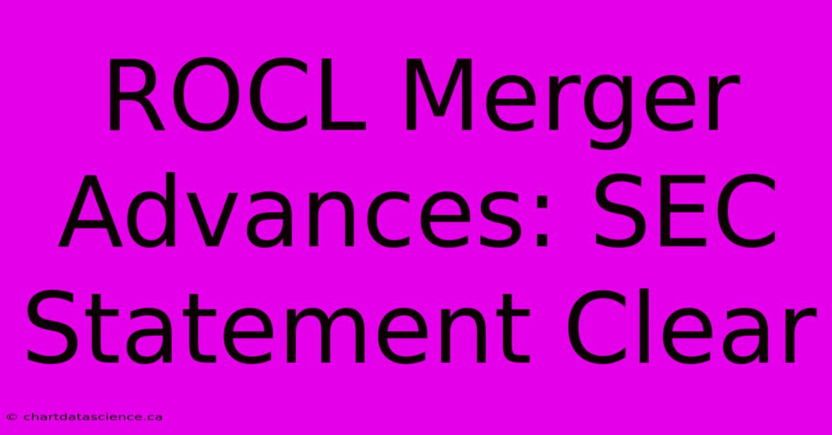 ROCL Merger Advances: SEC Statement Clear 