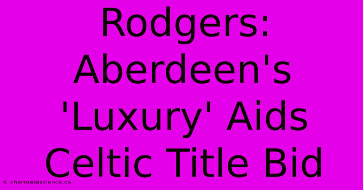 Rodgers: Aberdeen's 'Luxury' Aids Celtic Title Bid