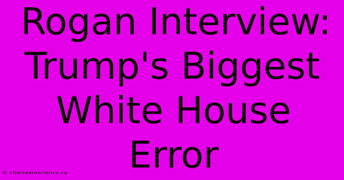 Rogan Interview: Trump's Biggest White House Error 