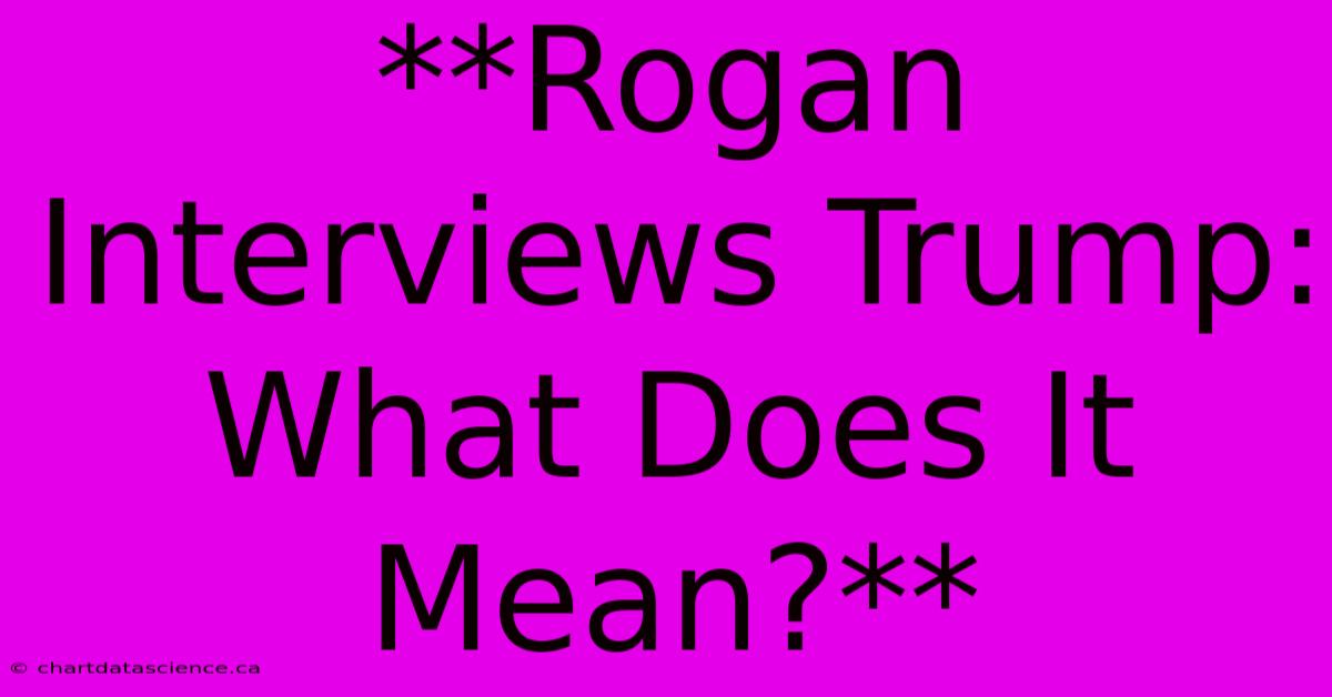 **Rogan Interviews Trump:  What Does It Mean?** 